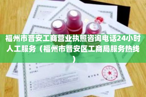 福州市晋安工商营业执照咨询电话24小时人工服务（福州市晋安区工商局服务热线）