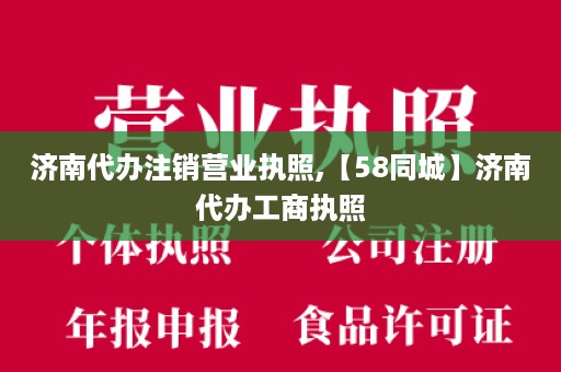 济南代办注销营业执照,【58同城】济南代办工商执照