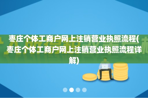 枣庄个体工商户网上注销营业执照流程(枣庄个体工商户网上注销营业执照流程详解)