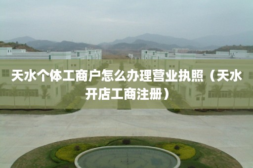 天水个体工商户怎么办理营业执照（天水开店工商注册）