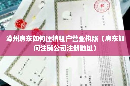 漳州房东如何注销租户营业执照（房东如何注销公司注册地址）