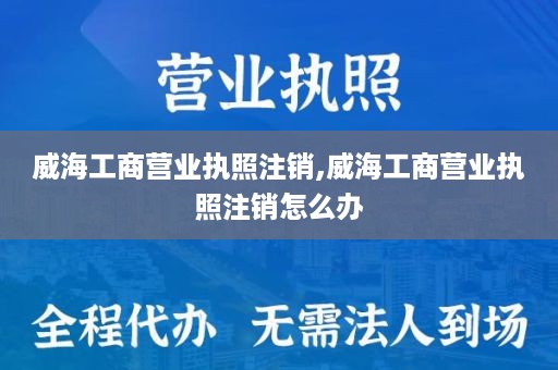 威海工商营业执照注销,威海工商营业执照注销怎么办