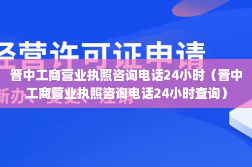 晋中工商营业执照咨询电话24小时（晋中工商营业执照咨询电话24小时查询）