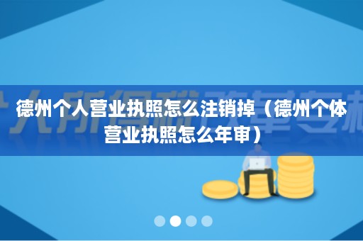 德州个人营业执照怎么注销掉（德州个体营业执照怎么年审）