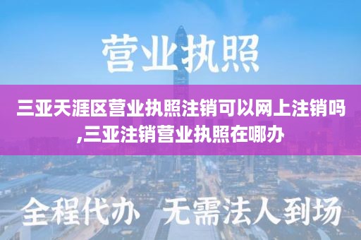 三亚天涯区营业执照注销可以网上注销吗,三亚注销营业执照在哪办