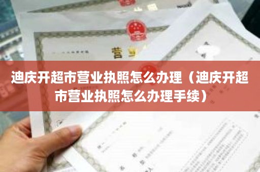 迪庆开超市营业执照怎么办理（迪庆开超市营业执照怎么办理手续）