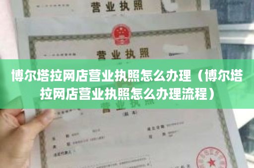 博尔塔拉网店营业执照怎么办理（博尔塔拉网店营业执照怎么办理流程）