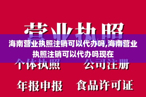 海南营业执照注销可以代办吗,海南营业执照注销可以代办吗现在