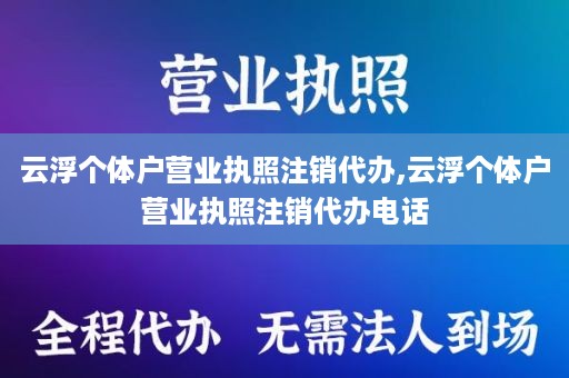 云浮个体户营业执照注销代办,云浮个体户营业执照注销代办电话
