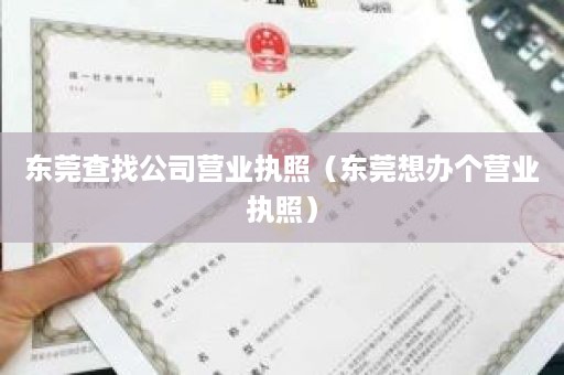 东莞查找公司营业执照（东莞想办个营业执照）