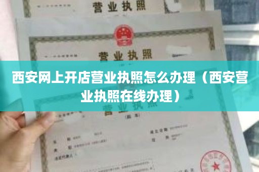 西安网上开店营业执照怎么办理（西安营业执照在线办理）