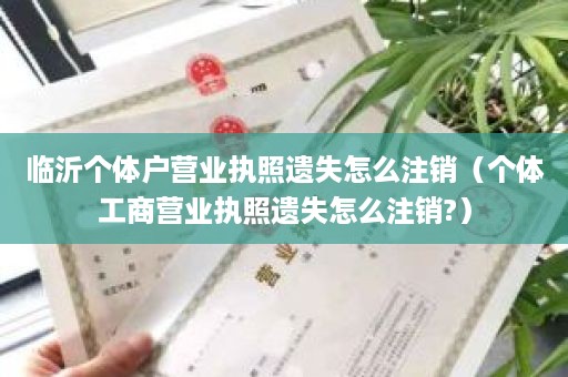 临沂个体户营业执照遗失怎么注销（个体工商营业执照遗失怎么注销?）