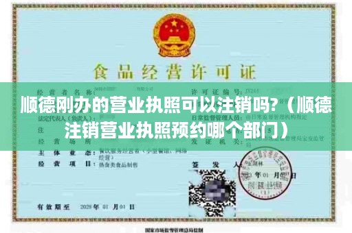 顺德刚办的营业执照可以注销吗?（顺德注销营业执照预约哪个部门）