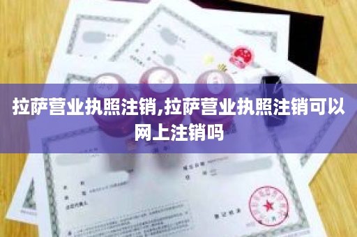 拉萨营业执照注销,拉萨营业执照注销可以网上注销吗