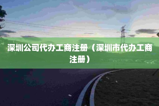深圳公司代办工商注册（深圳市代办工商注册）