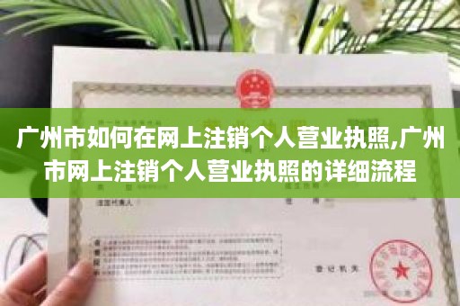 广州市如何在网上注销个人营业执照,广州市网上注销个人营业执照的详细流程