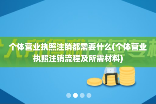 个体营业执照注销都需要什么(个体营业执照注销流程及所需材料)
