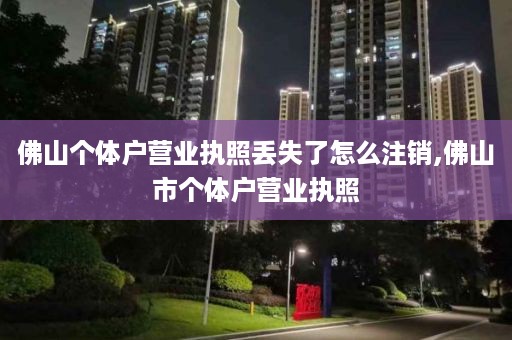 佛山个体户营业执照丢失了怎么注销,佛山市个体户营业执照