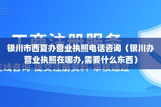 银川市西夏办营业执照电话咨询（银川办营业执照在哪办,需要什么东西）