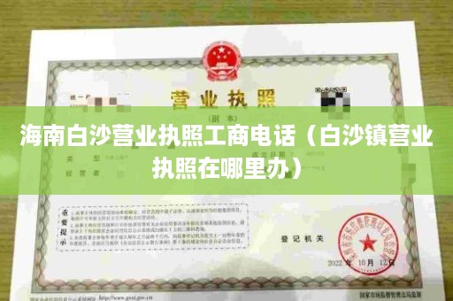 海南白沙营业执照工商电话（白沙镇营业执照在哪里办）