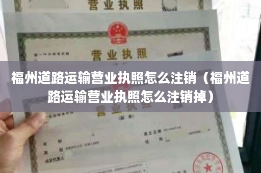 福州道路运输营业执照怎么注销（福州道路运输营业执照怎么注销掉）