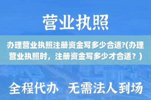 办理营业执照注册资金写多少合适?(办理营业执照时，注册资金写多少才合适？)