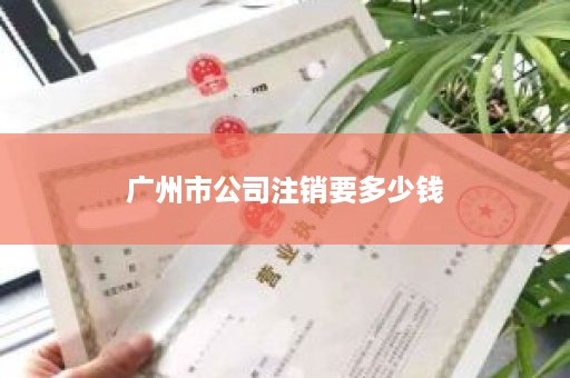 广州市公司注销要多少钱