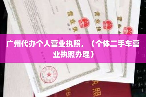 广州代办个人营业执照，（个体二手车营业执照办理）