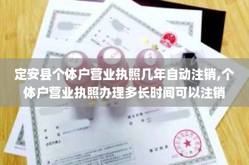 定安县个体户营业执照几年自动注销,个体户营业执照办理多长时间可以注销