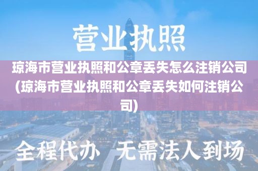 琼海市营业执照和公章丢失怎么注销公司(琼海市营业执照和公章丢失如何注销公司)