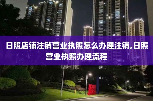 日照店铺注销营业执照怎么办理注销,日照营业执照办理流程