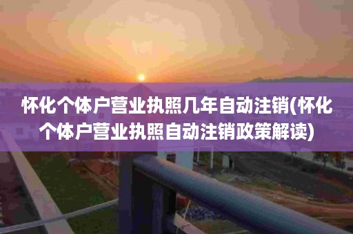 怀化个体户营业执照几年自动注销(怀化个体户营业执照自动注销政策解读)