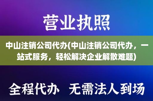 中山注销公司代办(中山注销公司代办，一站式服务，轻松解决企业解散难题)