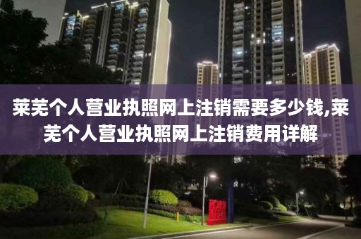 莱芜个人营业执照网上注销需要多少钱,莱芜个人营业执照网上注销费用详解