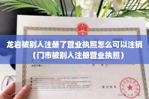 龙岩被别人注册了营业执照怎么可以注销（门市被别人注册营业执照）