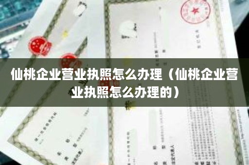 仙桃企业营业执照怎么办理（仙桃企业营业执照怎么办理的）