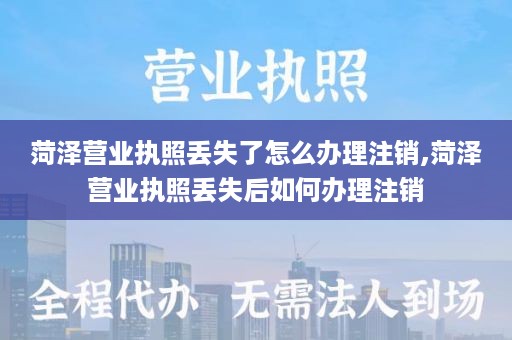 菏泽营业执照丢失了怎么办理注销,菏泽营业执照丢失后如何办理注销