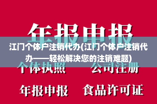 江门个体户注销代办(江门个体户注销代办——轻松解决您的注销难题)