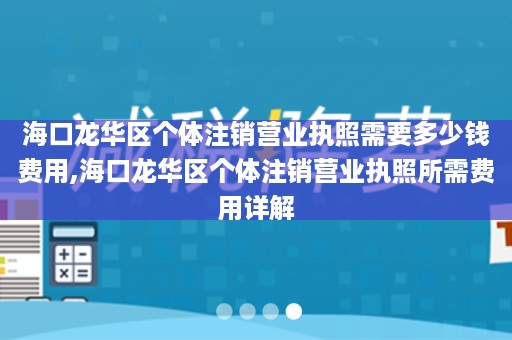 海口龙华区个体注销营业执照需要多少钱费用,海口龙华区个体注销营业执照所需费用详解