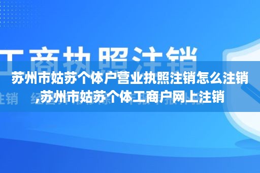 苏州市姑苏个体户营业执照注销怎么注销,苏州市姑苏个体工商户网上注销