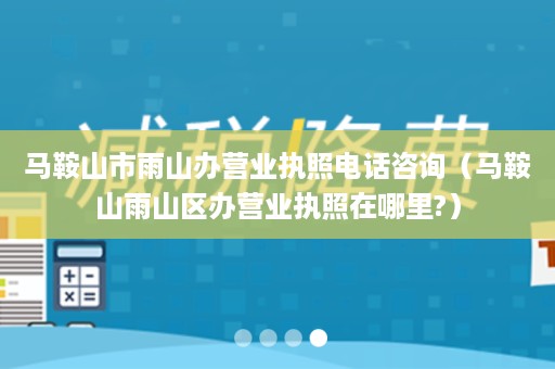 马鞍山市雨山办营业执照电话咨询（马鞍山雨山区办营业执照在哪里?）