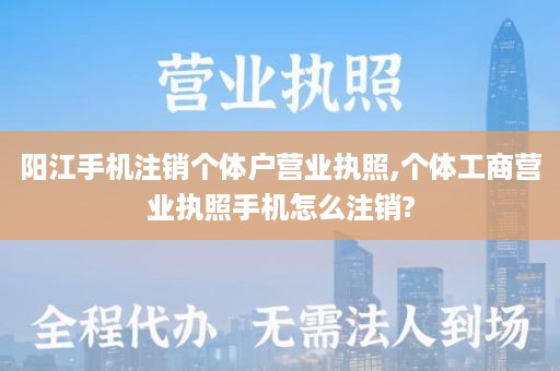 阳江手机注销个体户营业执照,个体工商营业执照手机怎么注销?