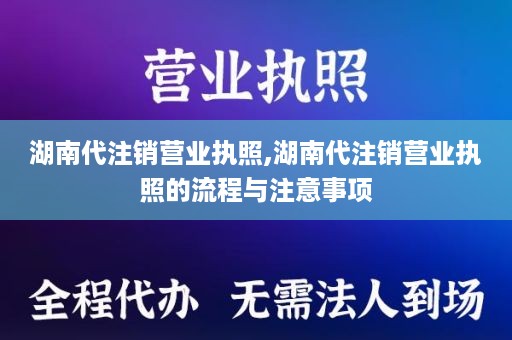 湖南代注销营业执照,湖南代注销营业执照的流程与注意事项