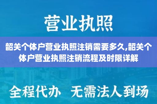 韶关个体户营业执照注销需要多久,韶关个体户营业执照注销流程及时限详解