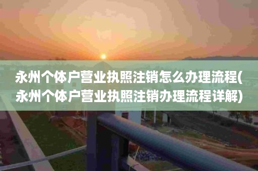 永州个体户营业执照注销怎么办理流程(永州个体户营业执照注销办理流程详解)