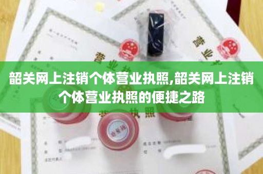 韶关网上注销个体营业执照,韶关网上注销个体营业执照的便捷之路