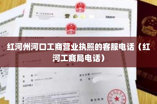 红河州河口工商营业执照的客服电话（红河工商局电话）