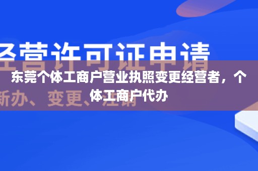 东莞个体工商户营业执照变更经营者，个体工商户代办