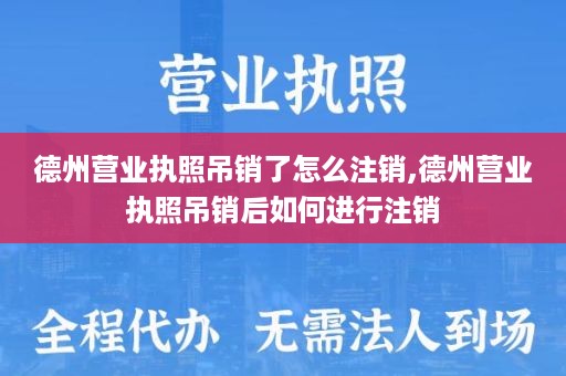 德州营业执照吊销了怎么注销,德州营业执照吊销后如何进行注销