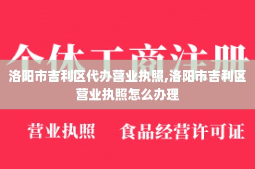 洛阳市吉利区代办营业执照,洛阳市吉利区营业执照怎么办理